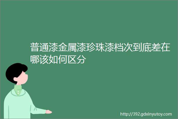 普通漆金属漆珍珠漆档次到底差在哪该如何区分