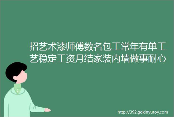 招艺术漆师傅数名包工常年有单工艺稳定工资月结家装内墙做事耐心细心吃苦耐劳