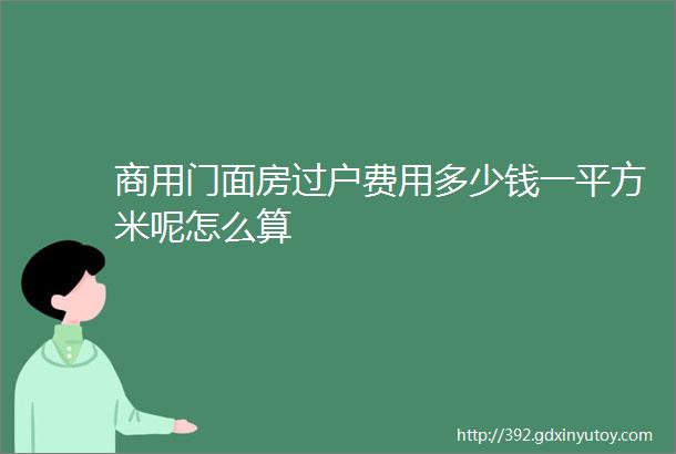 商用门面房过户费用多少钱一平方米呢怎么算