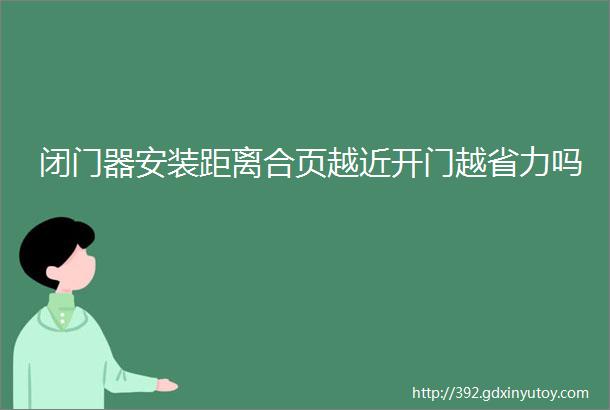 闭门器安装距离合页越近开门越省力吗