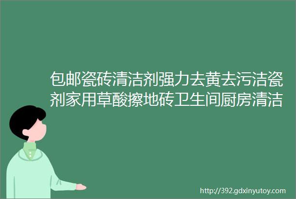 包邮瓷砖清洁剂强力去黄去污洁瓷剂家用草酸擦地砖卫生间厨房清洁地板