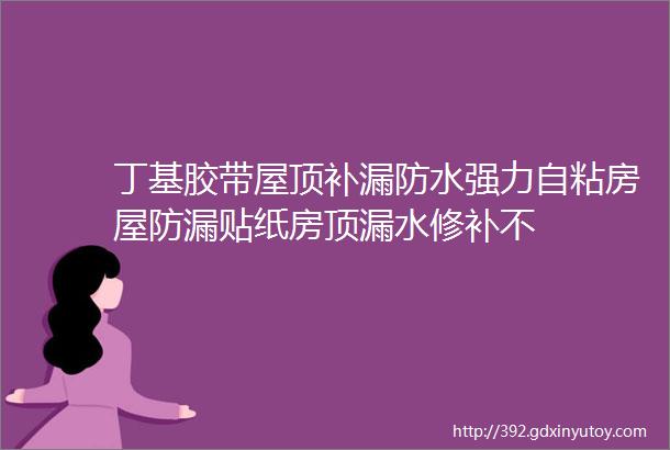 丁基胶带屋顶补漏防水强力自粘房屋防漏贴纸房顶漏水修补不