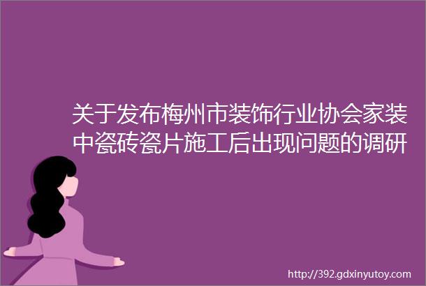 关于发布梅州市装饰行业协会家装中瓷砖瓷片施工后出现问题的调研报告的通知