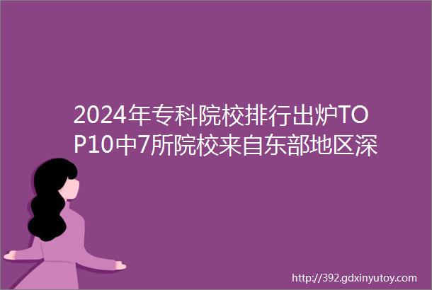 2024年专科院校排行出炉TOP10中7所院校来自东部地区深圳职业技术学院稳居榜首淄博职院杀入前三广东轻工北京电科前五