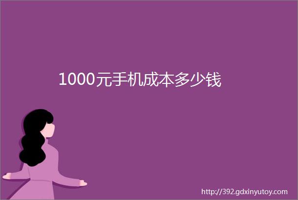 1000元手机成本多少钱