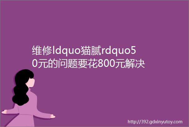 维修ldquo猫腻rdquo50元的问题要花800元解决