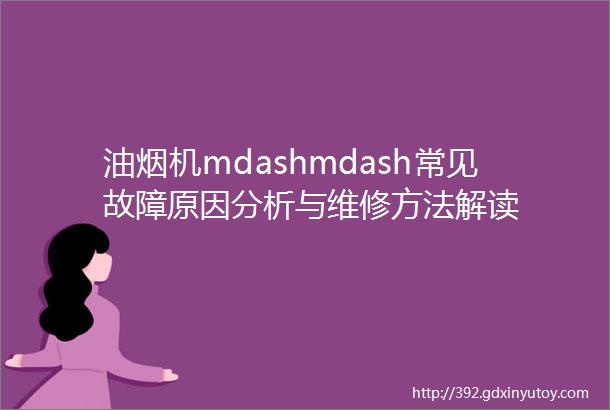 油烟机mdashmdash常见故障原因分析与维修方法解读