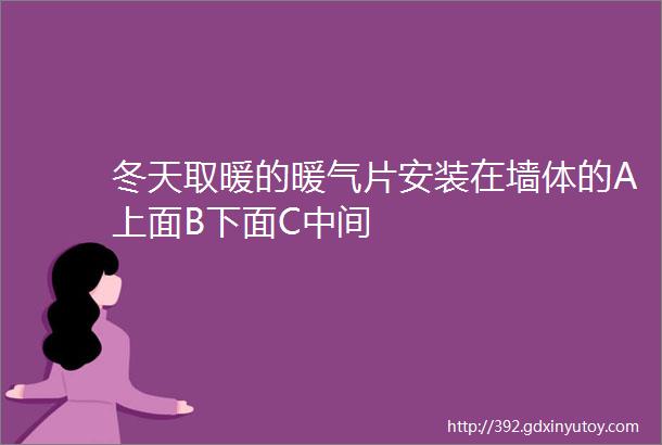 冬天取暖的暖气片安装在墙体的A上面B下面C中间