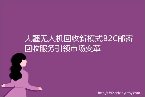 大疆无人机回收新模式B2C邮寄回收服务引领市场变革