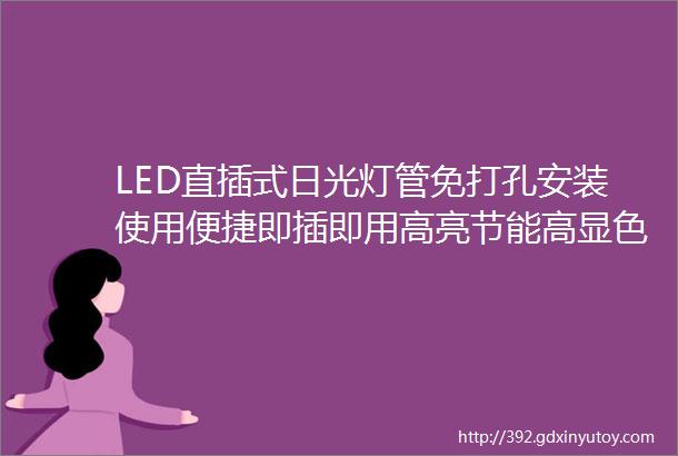 LED直插式日光灯管免打孔安装使用便捷即插即用高亮节能高显色无频闪LED护眼日光灯管