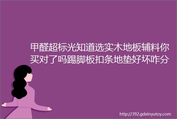 甲醛超标光知道选实木地板辅料你买对了吗踢脚板扣条地垫好坏咋分辨白送的能用吗2019装修日记022