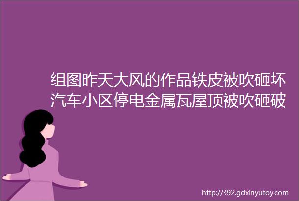 组图昨天大风的作品铁皮被吹砸坏汽车小区停电金属瓦屋顶被吹砸破玻璃