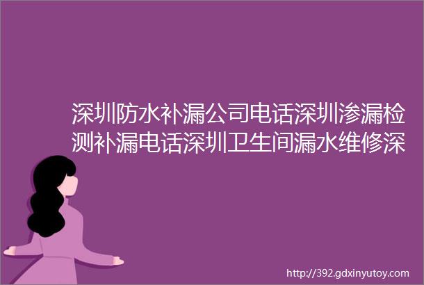 深圳防水补漏公司电话深圳渗漏检测补漏电话深圳卫生间漏水维修深圳屋顶漏水维修电话附近上门