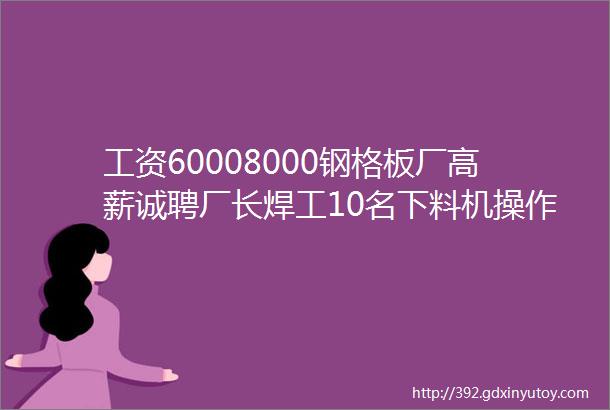 工资60008000钢格板厂高薪诚聘厂长焊工10名下料机操作员打包工