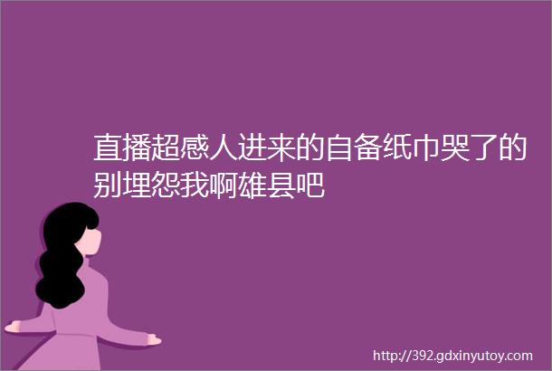 直播超感人进来的自备纸巾哭了的别埋怨我啊雄县吧