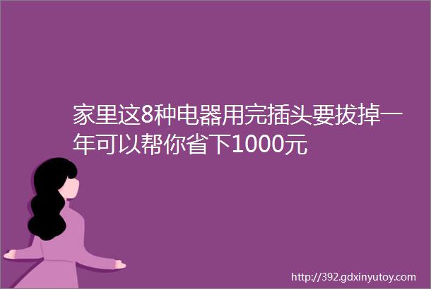 家里这8种电器用完插头要拔掉一年可以帮你省下1000元