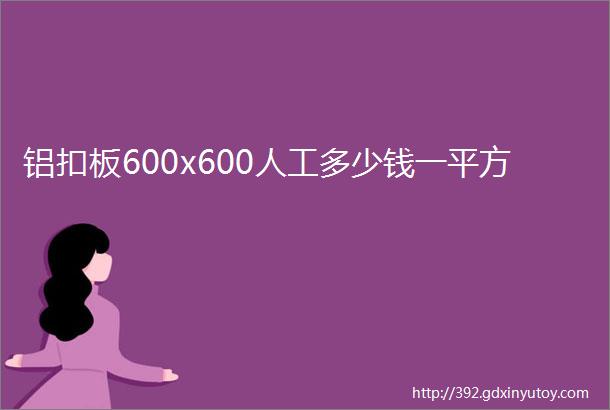 铝扣板600x600人工多少钱一平方