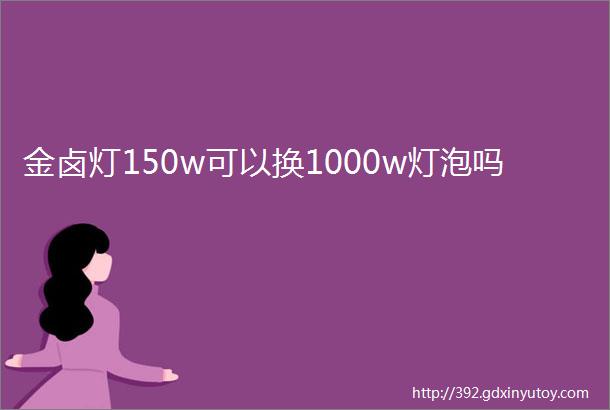 金卤灯150w可以换1000w灯泡吗