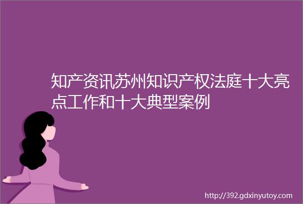 知产资讯苏州知识产权法庭十大亮点工作和十大典型案例