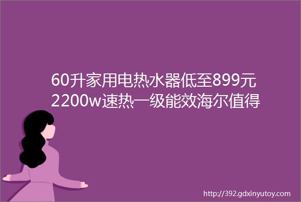 60升家用电热水器低至899元2200w速热一级能效海尔值得信赖