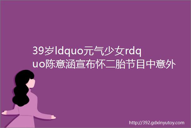 39岁ldquo元气少女rdquo陈意涵宣布怀二胎节目中意外曝光ldquo逆龄保养神器rdquo