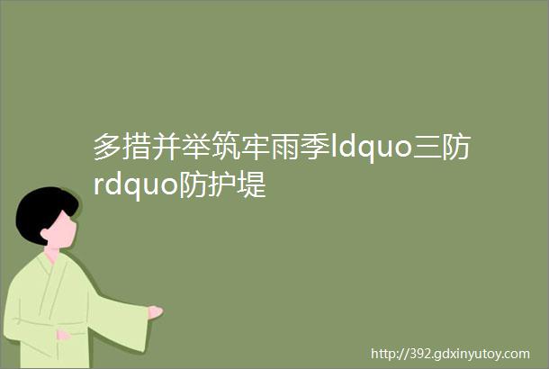 多措并举筑牢雨季ldquo三防rdquo防护堤