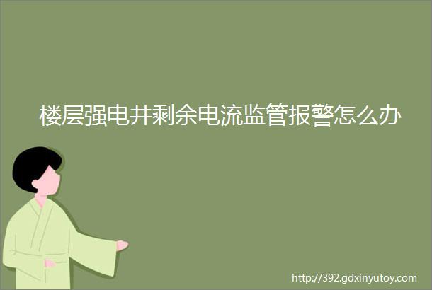 楼层强电井剩余电流监管报警怎么办