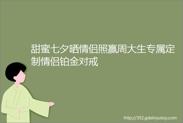 甜蜜七夕晒情侣照赢周大生专属定制情侣铂金对戒