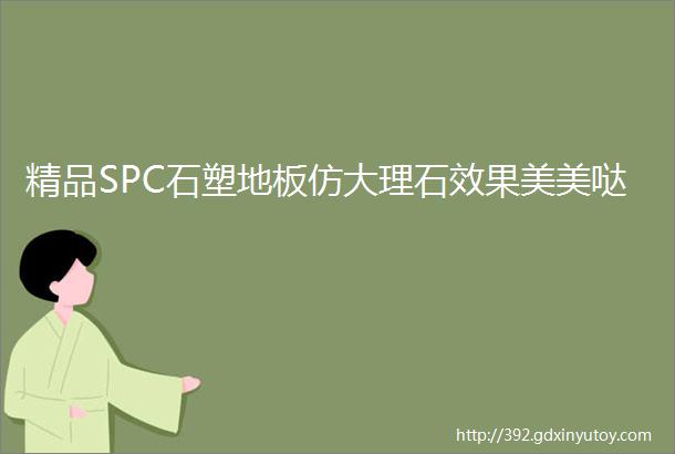 精品SPC石塑地板仿大理石效果美美哒