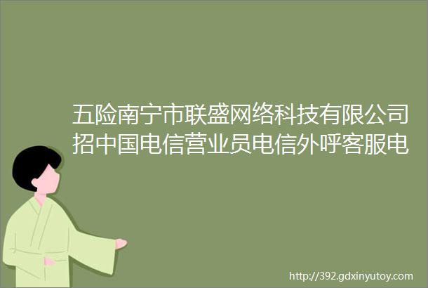 五险南宁市联盛网络科技有限公司招中国电信营业员电信外呼客服电话客服中国电信客服月薪3000起欢迎来投递简历