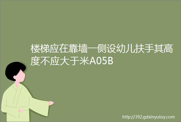 楼梯应在靠墙一侧设幼儿扶手其高度不应大于米A05B