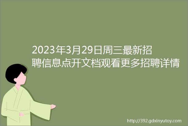 2023年3月29日周三最新招聘信息点开文档观看更多招聘详情私聊我感谢支持