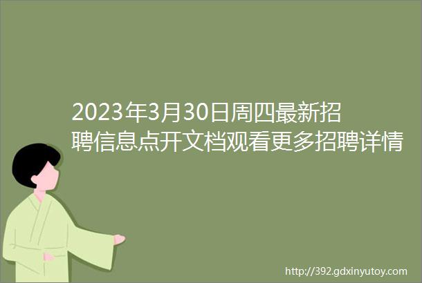 2023年3月30日周四最新招聘信息点开文档观看更多招聘详情私聊我感谢支持