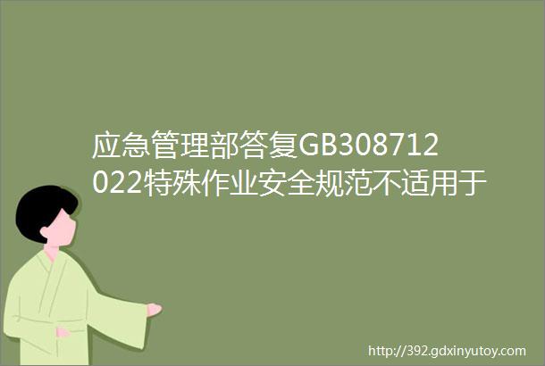 应急管理部答复GB308712022特殊作业安全规范不适用于工贸行业