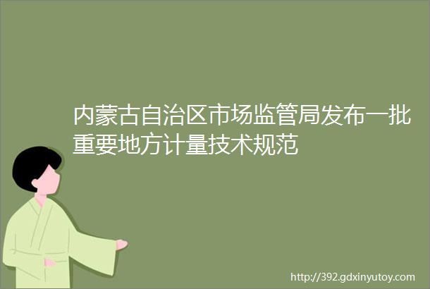 内蒙古自治区市场监管局发布一批重要地方计量技术规范