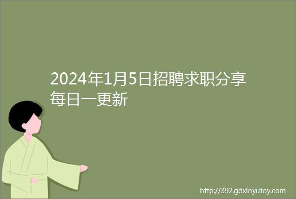 2024年1月5日招聘求职分享每日一更新