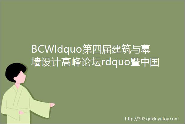 BCWldquo第四届建筑与幕墙设计高峰论坛rdquo暨中国建筑学会建筑幕墙学术专业委员会筹成立大会近期召开