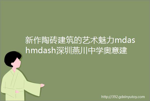 新作陶砖建筑的艺术魅力mdashmdash深圳燕川中学奥意建筑工程设计有限公司