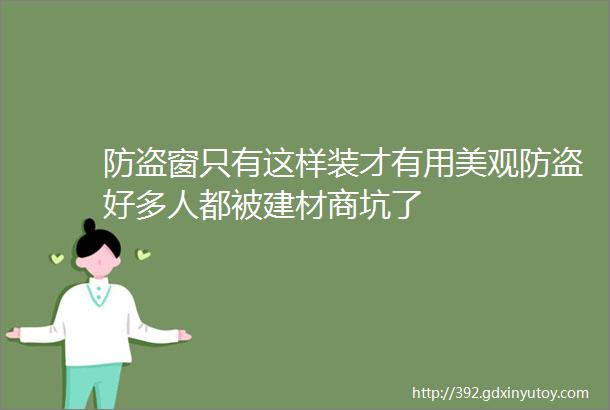 防盗窗只有这样装才有用美观防盗好多人都被建材商坑了