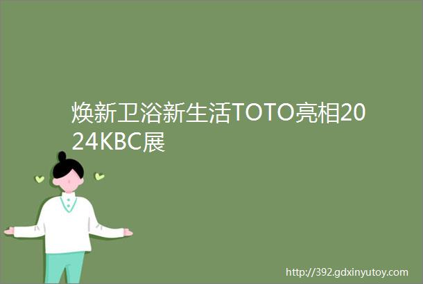 焕新卫浴新生活TOTO亮相2024KBC展