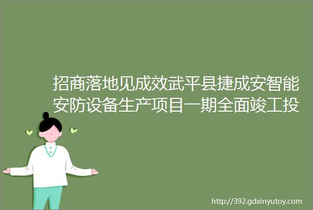 招商落地见成效武平县捷成安智能安防设备生产项目一期全面竣工投产