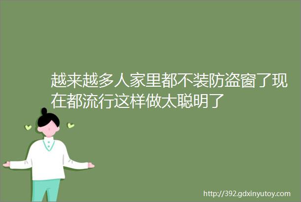 越来越多人家里都不装防盗窗了现在都流行这样做太聪明了