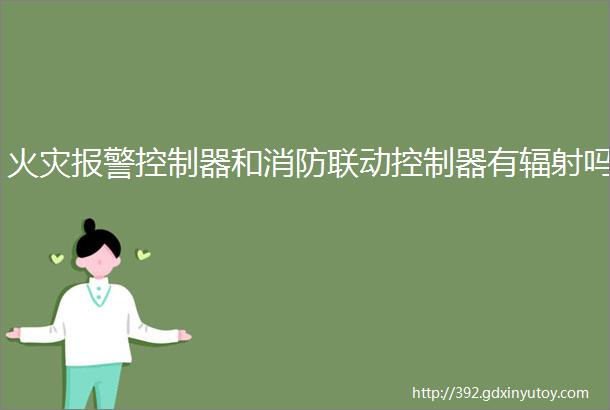 火灾报警控制器和消防联动控制器有辐射吗