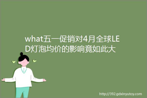 what五一促销对4月全球LED灯泡均价的影响竟如此大