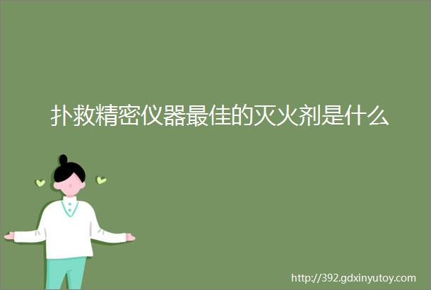 扑救精密仪器最佳的灭火剂是什么