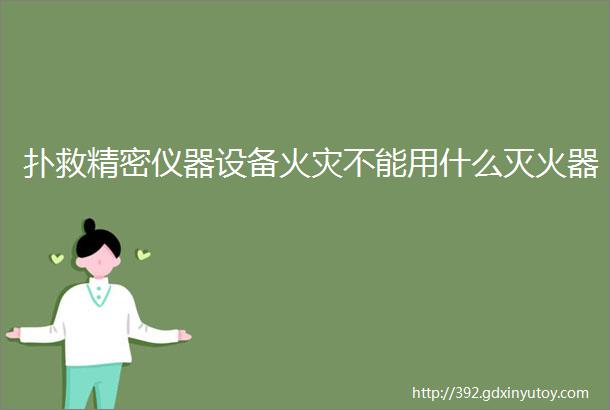 扑救精密仪器设备火灾不能用什么灭火器