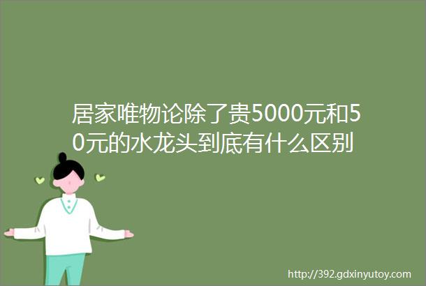 居家唯物论除了贵5000元和50元的水龙头到底有什么区别