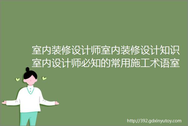 室内装修设计师室内装修设计知识室内设计师必知的常用施工术语室内设计必备软件室内设计10个技巧职业技能等级证书学习