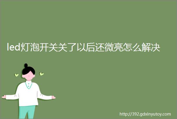 led灯泡开关关了以后还微亮怎么解决