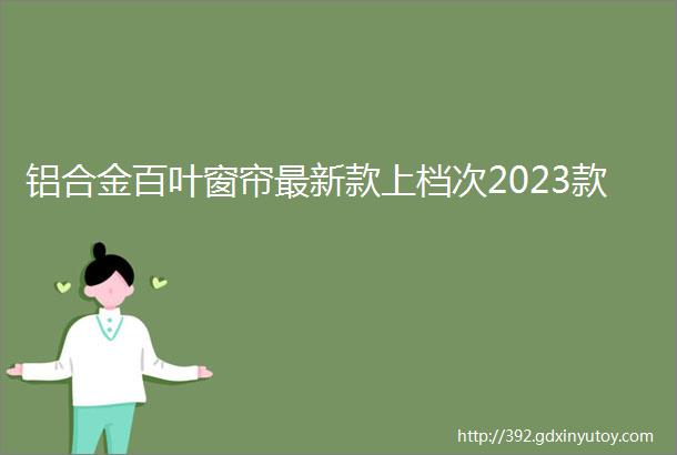 铝合金百叶窗帘最新款上档次2023款